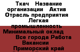 Ткач › Название организации ­ Актив › Отрасль предприятия ­ Легкая промышленность › Минимальный оклад ­ 35 000 - Все города Работа » Вакансии   . Приморский край,Спасск-Дальний г.